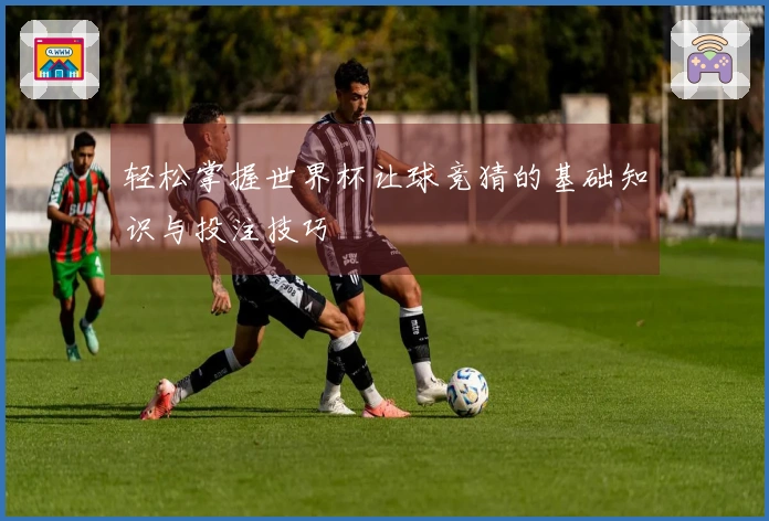 轻松掌握世界杯让球竞猜的基础知识与投注技巧