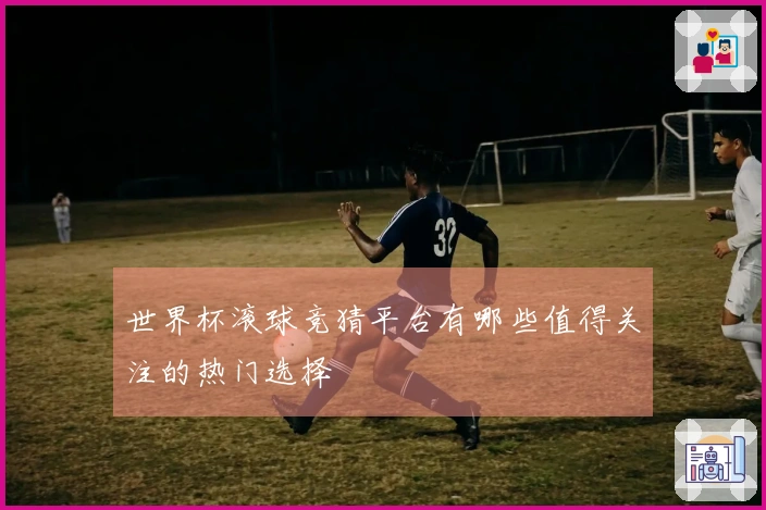 世界杯滚球竞猜平台有哪些值得关注的热门选择
