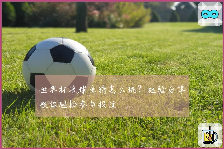 世界杯滚球竞猜怎么玩？经验分享教你轻松参与投注