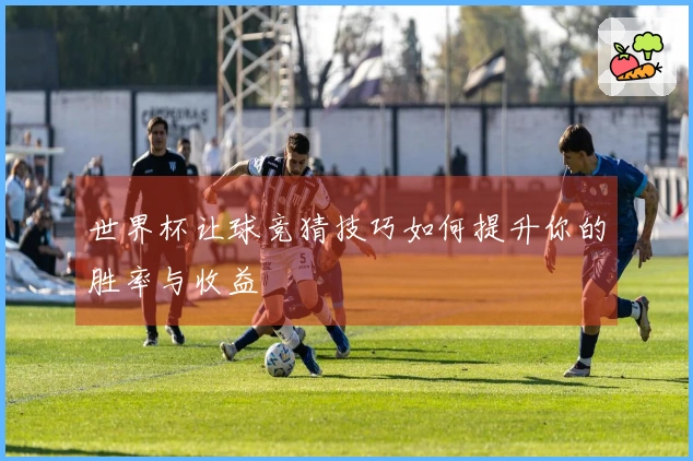 世界杯让球竞猜技巧如何提升你的胜率与收益