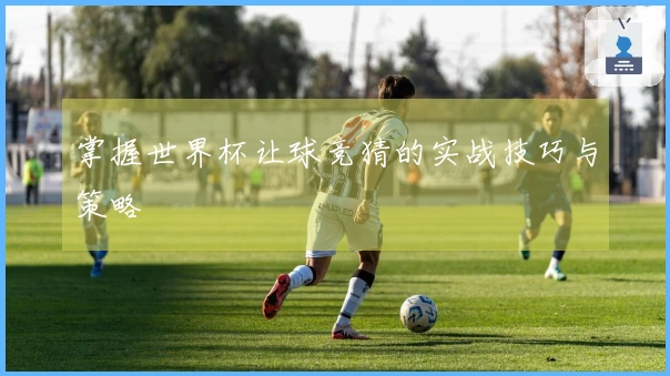 掌握世界杯让球竞猜的实战技巧与策略