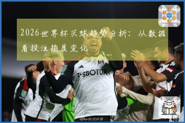 2026世界杯买球趋势分析：从数据看投注热度变化