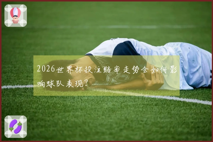 2026世界杯投注赔率走势会如何影响球队表现？
