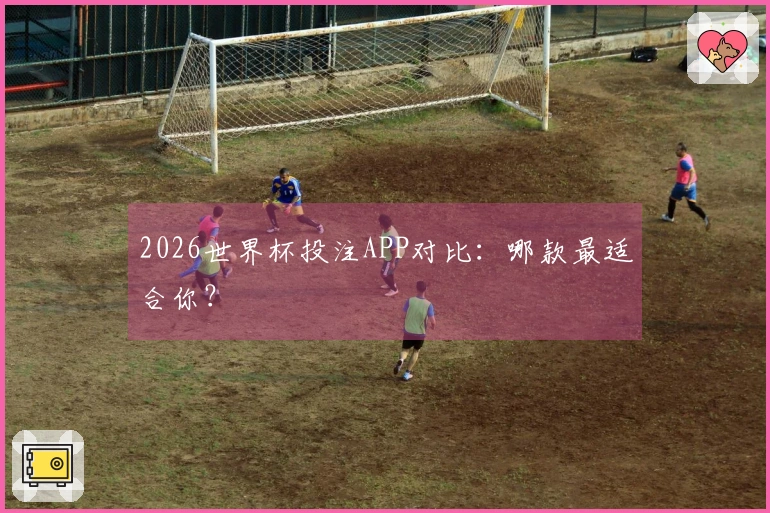 2026世界杯投注APP对比：哪款最适合你？