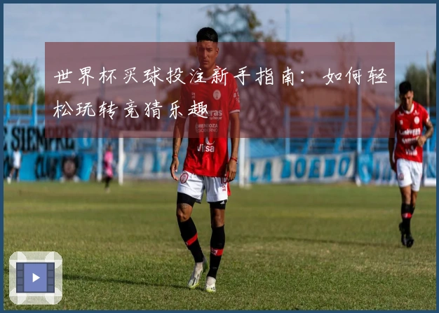 世界杯买球投注新手指南：如何轻松玩转竞猜乐趣