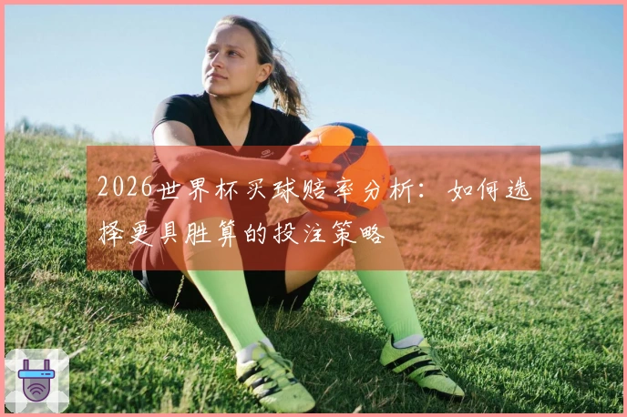 2026世界杯买球赔率分析：如何选择更具胜算的投注策略