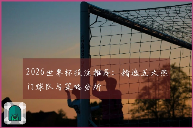 2026世界杯投注推荐：精选五大热门球队与策略分析