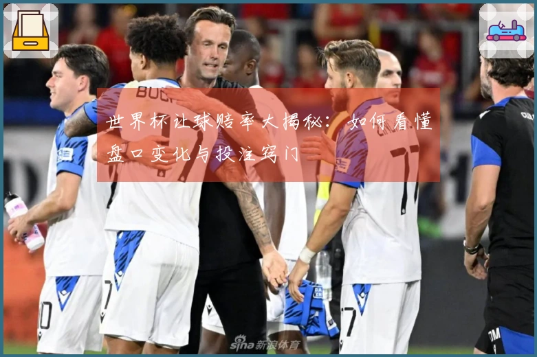 世界杯让球赔率大揭秘：如何看懂盘口变化与投注窍门