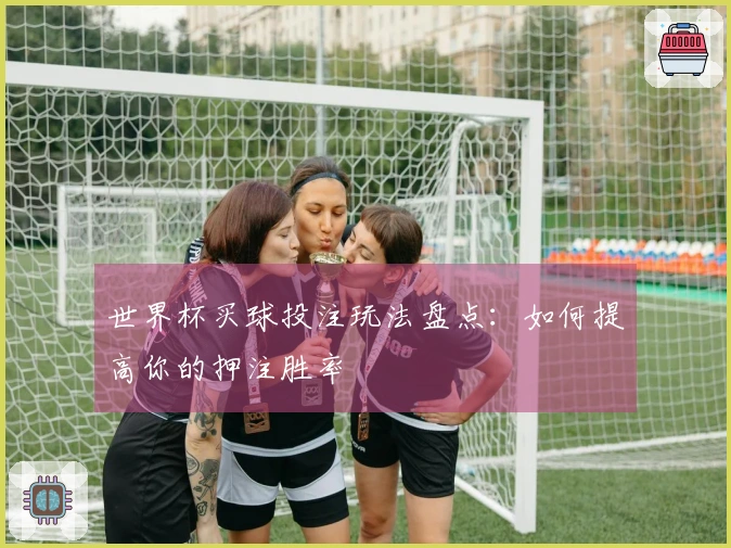 世界杯买球投注玩法盘点：如何提高你的押注胜率