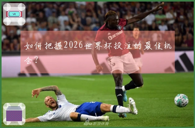 如何把握2026世界杯投注的最佳机会？
