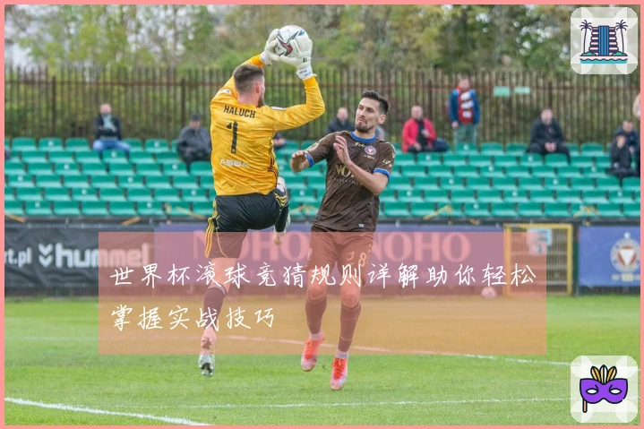 世界杯滚球竞猜规则详解助你轻松掌握实战技巧