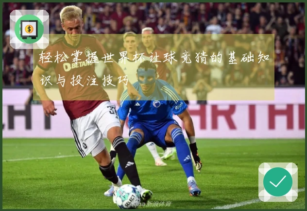 轻松掌握世界杯让球竞猜的基础知识与投注技巧