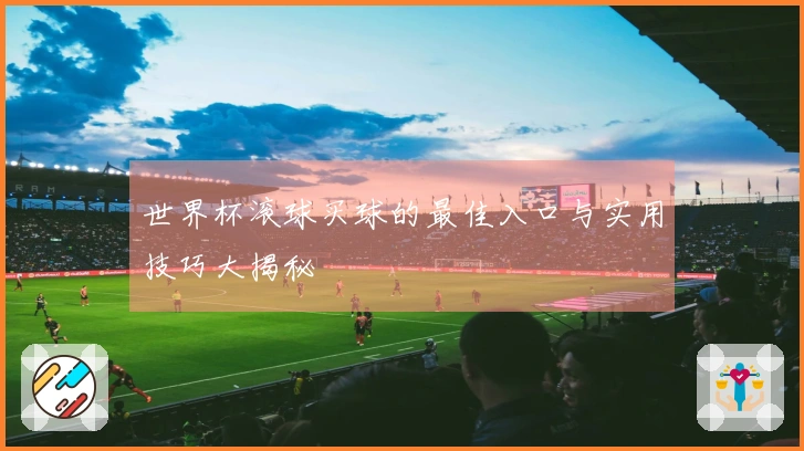 世界杯滚球买球的最佳入口与实用技巧大揭秘