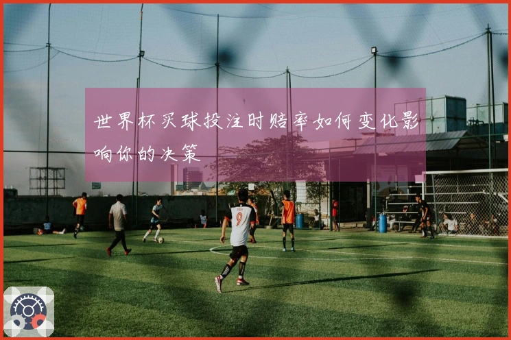 世界杯买球投注时赔率如何变化影响你的决策