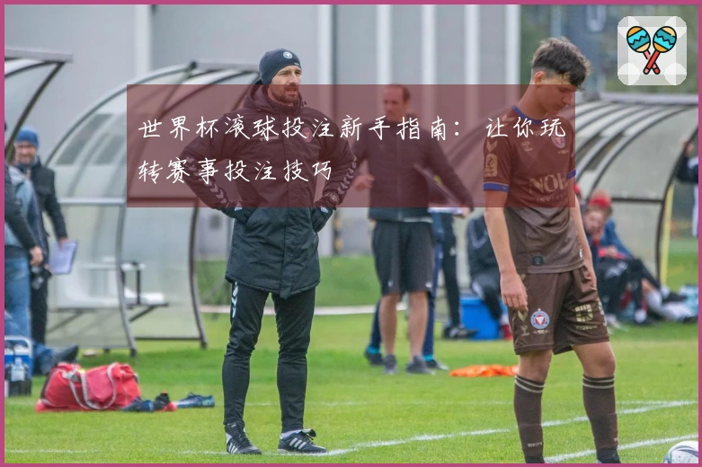 世界杯滚球投注新手指南：让你玩转赛事投注技巧