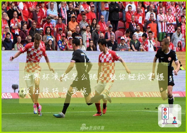 世界杯滚球怎么玩？教你轻松掌握投注技巧与要点