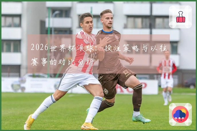2026世界杯滚球：投注策略与以往赛事的对比分析