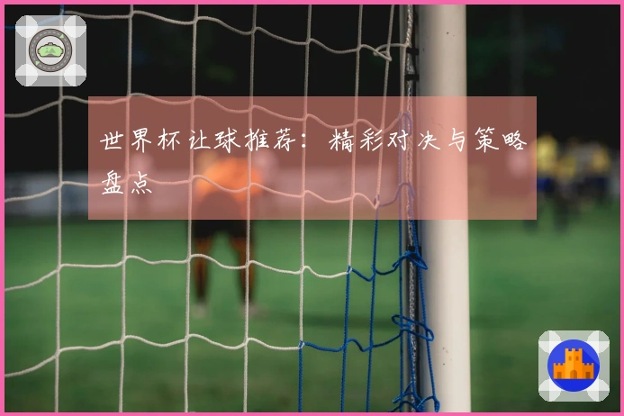 世界杯让球推荐：精彩对决与策略盘点