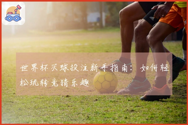 世界杯买球投注新手指南：如何轻松玩转竞猜乐趣
