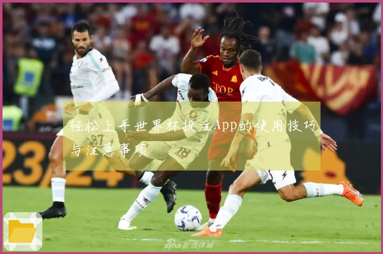 轻松上手世界杯投注App的使用技巧与注意事项