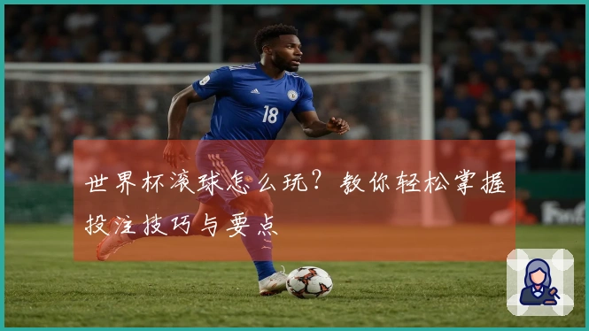 世界杯滚球怎么玩？教你轻松掌握投注技巧与要点