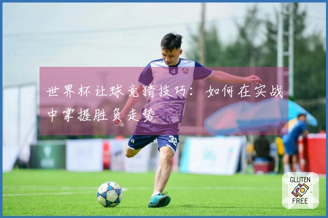 世界杯让球竞猜技巧：如何在实战中掌握胜负走势