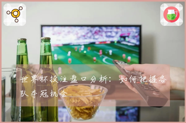 世界杯投注盘口分析：如何把握各队夺冠机会