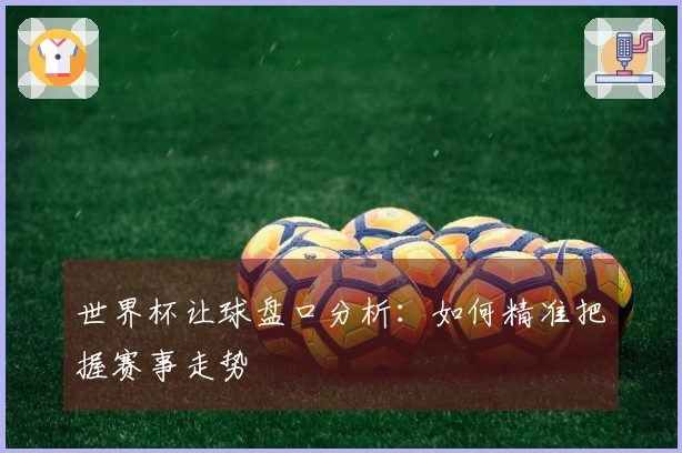 世界杯让球盘口分析：如何精准把握赛事走势
