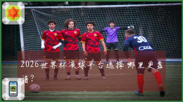 2026世界杯滚球平台选择 哪里更靠谱？