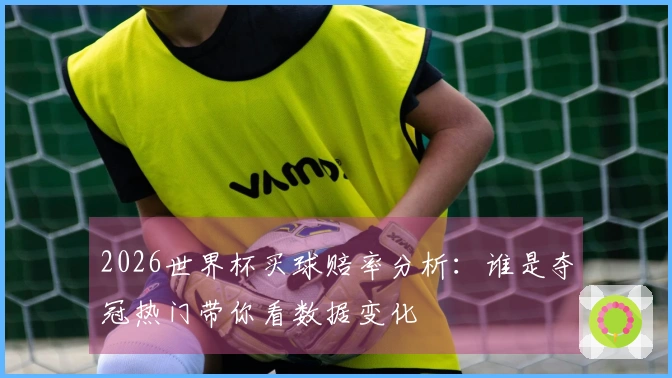 2026世界杯买球赔率分析：谁是夺冠热门带你看数据变化