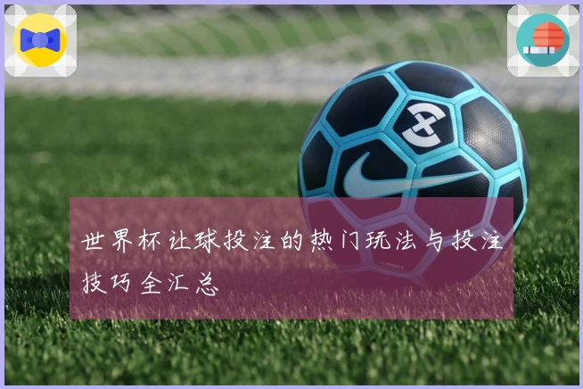 世界杯让球投注的热门玩法与投注技巧全汇总