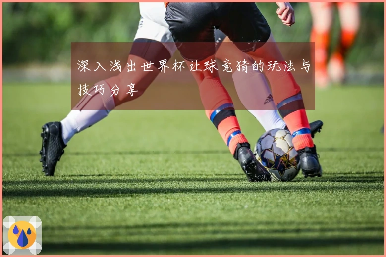 深入浅出世界杯让球竞猜的玩法与技巧分享