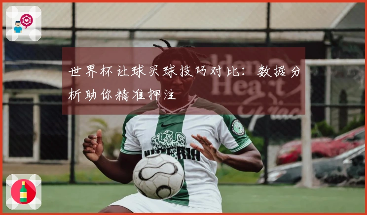 世界杯让球买球技巧对比：数据分析助你精准押注