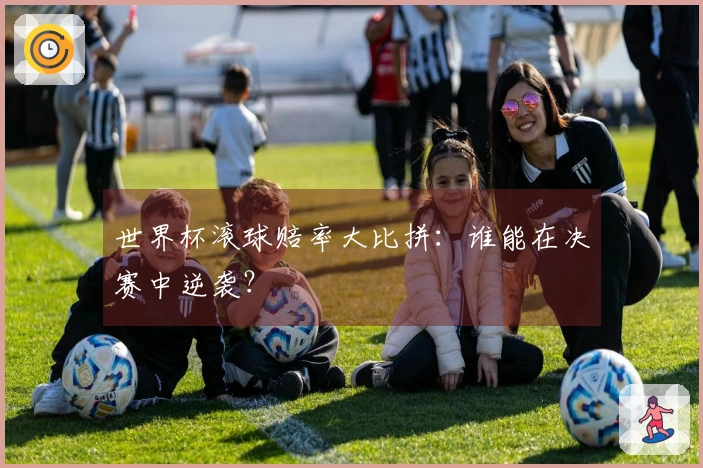世界杯滚球赔率大比拼：谁能在决赛中逆袭？