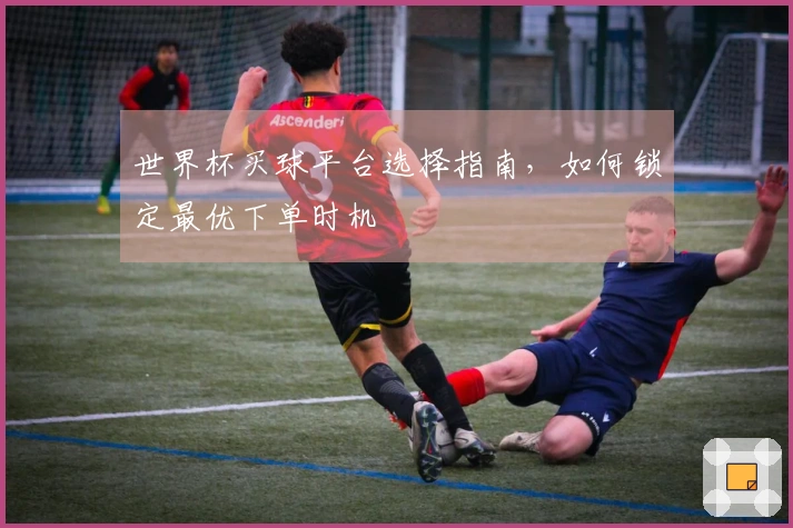 世界杯买球平台选择指南，如何锁定最优下单时机