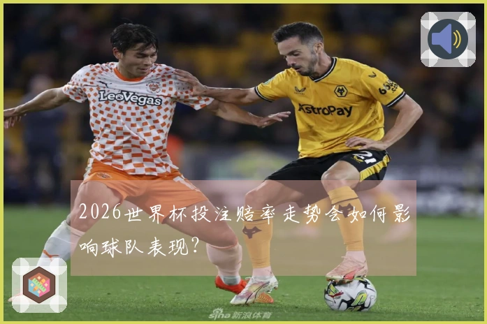 2026世界杯投注赔率走势会如何影响球队表现？