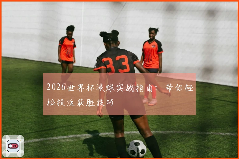 2026世界杯滚球实战指南：带你轻松投注获胜技巧