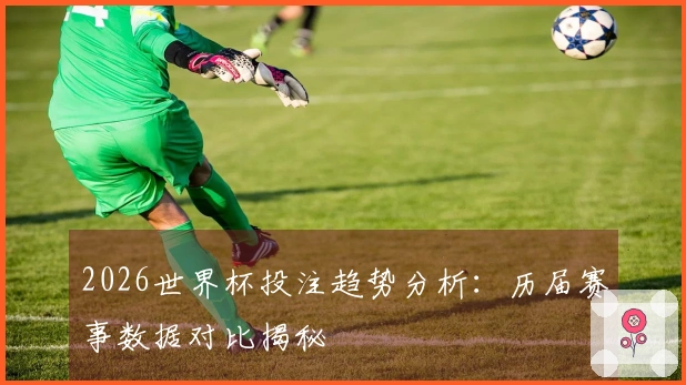 2026世界杯投注趋势分析：历届赛事数据对比揭秘